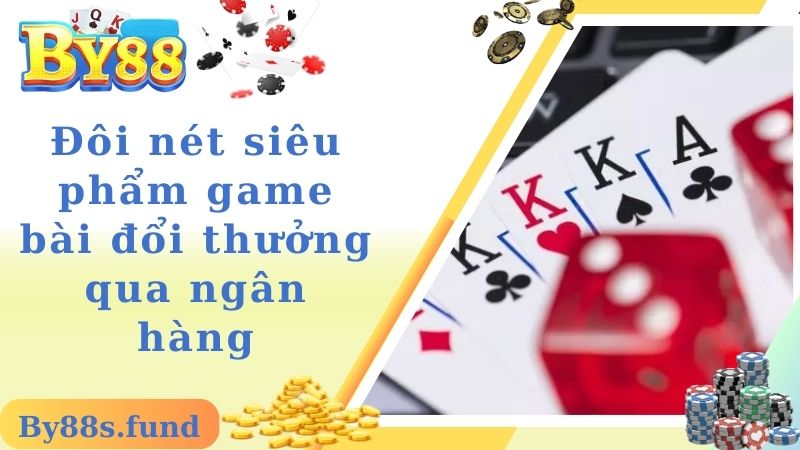 Đôi nét siêu phẩm game bài đổi thưởng qua ngân hàng