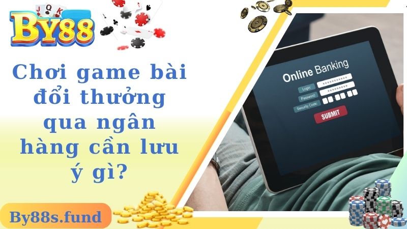 Chơi game bài đổi thưởng qua ngân hàng cần lưu ý gì?